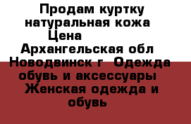 Продам куртку натуральная кожа › Цена ­ 13 000 - Архангельская обл., Новодвинск г. Одежда, обувь и аксессуары » Женская одежда и обувь   